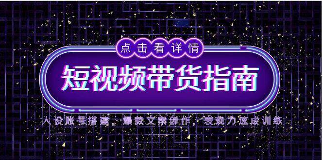 2025短视频带货指南，人设账号搭建，爆款文案创作，表现力速成训练-湘创网