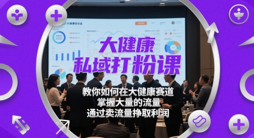 大健康私域打粉课，​教你如何在大健康赛道，掌握大量的流量，通过卖流量挣取利润-湘创网