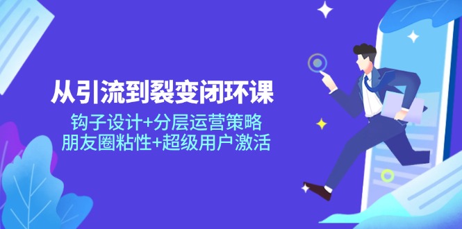 （14726期）从引流到裂变闭环课：钩子设计+分层运营策略，朋友圈粘性+超级用户激活-湘创网