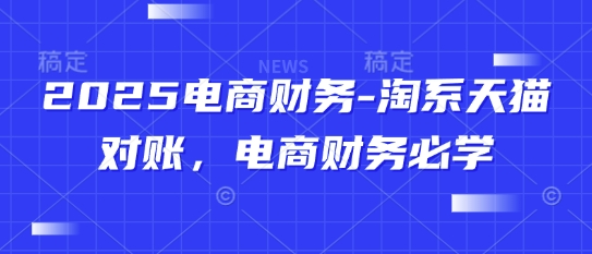 2025电商财务-淘系天猫对账，电商财务必学-湘创网