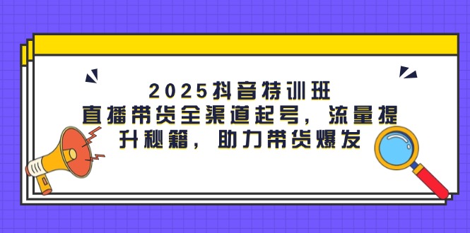 （14620期）2025抖音特训班：直播带货全渠道起号，流量提升秘籍，助力带货爆发-湘创网