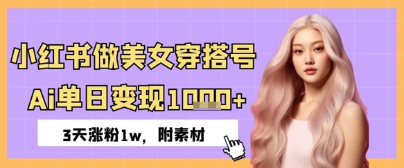 小红书做美女穿搭号，ai单日变现几张，3天涨粉1w-湘创网