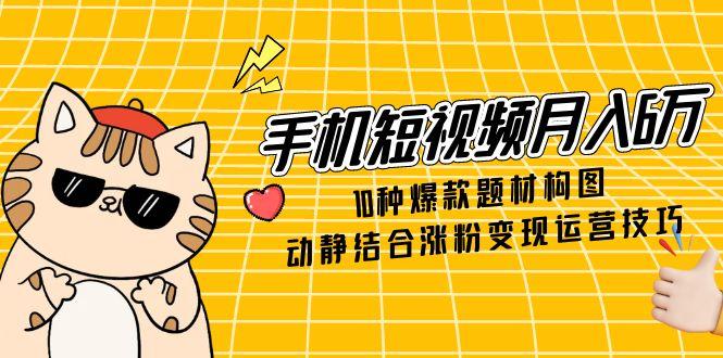 （14791期）手机短视频月入6万，10种爆款题材构图，动静结合涨粉变现运营技巧-湘创网