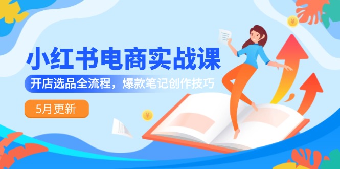 （14926期）小红书电商实战课-5月更新，开店选品全流程，爆款笔记创作技巧-湘创网