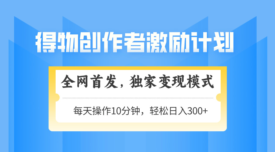 （14697期）得物创作者激励，变现模式，轻松上手，日入300+可矩阵，可放大-湘创网