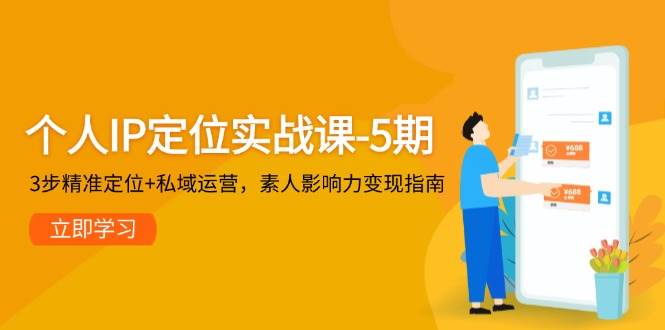 个人IP定位实战课-5期，3步精准定位+私域运营，素人影响力变现指南-湘创网