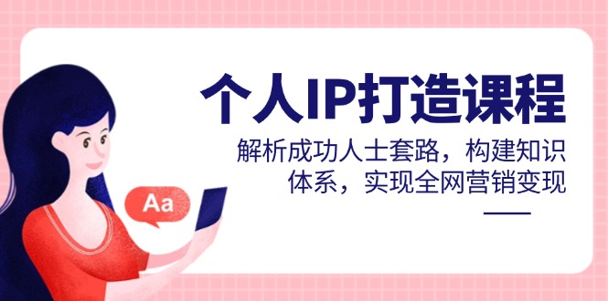 （14777期）个人IP打造课程，解析成功人士套路，构建知识体系，实现全网营销变现-湘创网