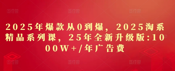 2025年爆款从0到爆，2025淘系精品系列课，25年全新升级版：1000W+1年广告费-湘创网
