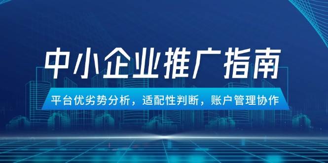 中小企业竞价推广指南，平台优劣势分析，适配性判断，账户管理协作-湘创网