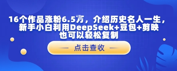16个作品涨粉6.5W，介绍历史名人一生，新手小白利用DeepSeek+豆包+剪映也可以轻松复制-湘创网