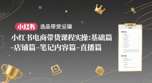 小红书电商带货课程实操：基础篇-选品篇-店铺篇-笔记内容篇-直播篇-湘创网