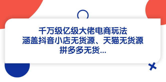 （14643期）千万级亿级大佬电商玩法：涵盖抖音小店无货源、天猫无货源、拼多多无货…-湘创网