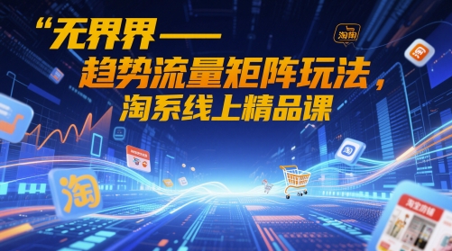 无界-趋势流量矩阵玩法，淘系线上精品课-湘创网