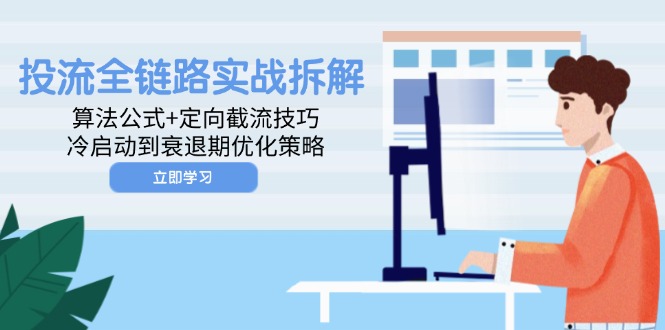 （14724期）投流全链路实战拆解：算法公式+定向截流技巧，冷启动到衰退期优化策略-湘创网