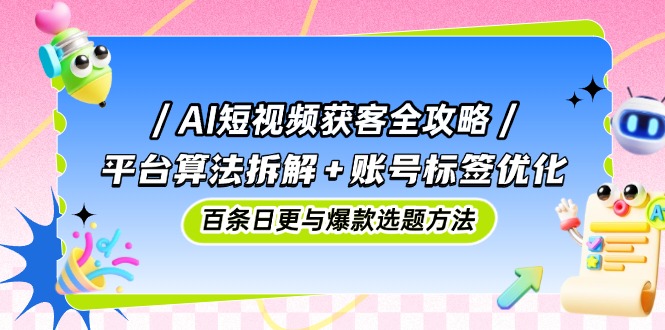 （14706期）AI短视频获客全攻略：平台算法拆解+账号标签优化，百条日更与爆款选题方法-湘创网