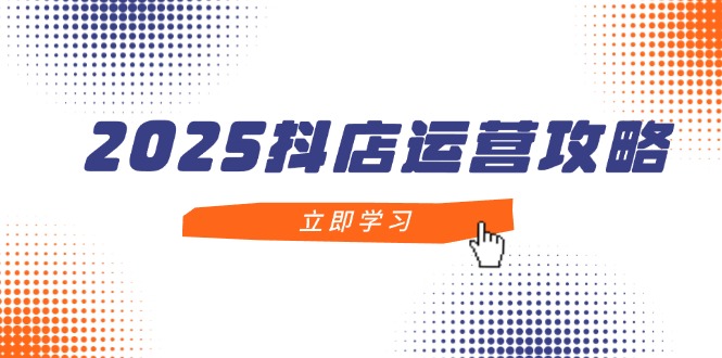 （14622期）2025抖店运营攻略，掌握抖店技巧，打造月销百万，新手入门到精通-湘创网
