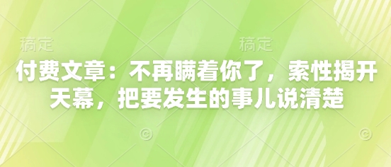 付费文章：不再瞒着你了，索性揭开天幕，把要发生的事儿说清楚-湘创网