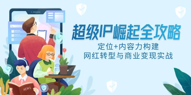 （14818期）超级IP崛起全攻略，定位+内容力构建，网红转型与商业变现实战-湘创网