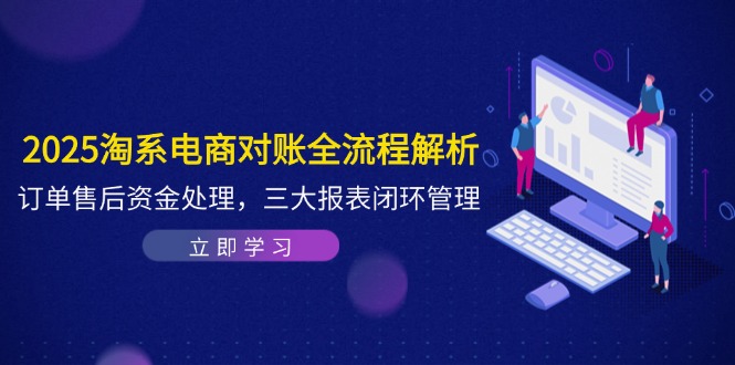 （14717期）2025淘系电商对账全流程解析，订单售后资金处理，三大报表闭环管理-湘创网