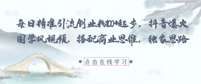 每日精准引流创业粉100+起步，抖音爆火国学风视频，搭配商业思维，独家思路-湘创网
