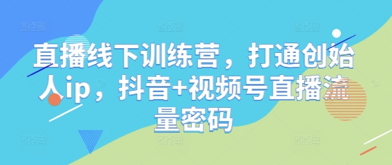 直播线下训练营，打通创始人ip，抖音+视频号直播流量密码-湘创网