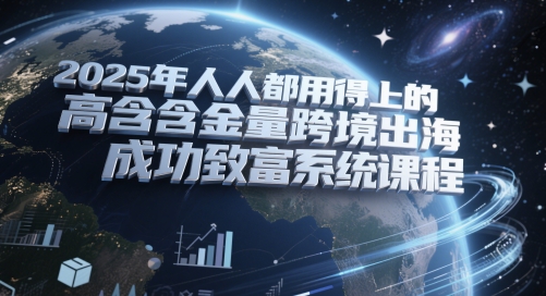 2025年人人都用得上的高含金量跨境出海成功致富系统课程-湘创网