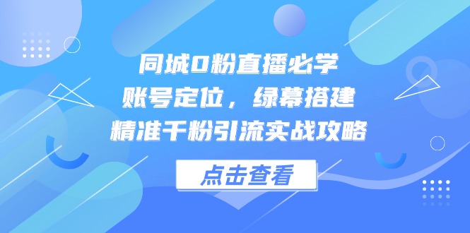 （14827期）同城0粉直播必学，账号定位，绿幕搭建，精准千粉引流实战攻略-湘创网