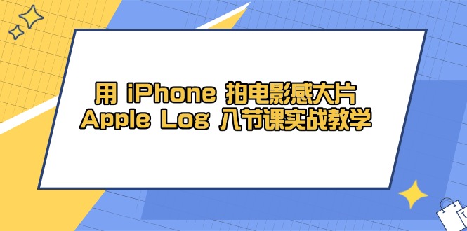 （14636期）用 iPhone 拍电影感大片，Apple Log 8节课实战教学-湘创网