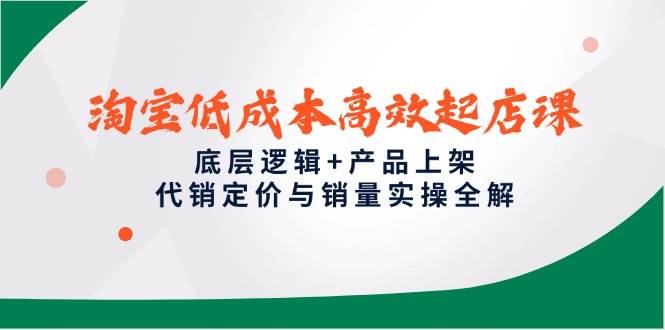 淘宝低成本高效起店课，底层逻辑+产品上架，代销定价与销量实操全解-湘创网