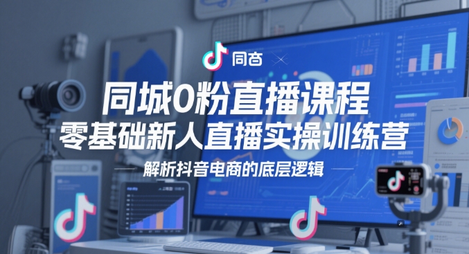 同城0粉直播课程，零基础新人直播实操训练营，解析抖音电商的底层逻辑-湘创网