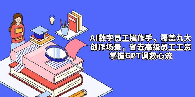 AI数字员工操作手，9大场景内容创作，省去高级员工工资，掌握GPT调数心流-湘创网