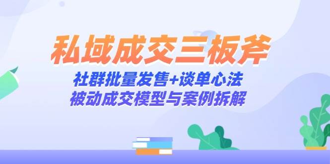 私域成交三板斧：社群批量发售+谈单心法，被动成交模型与案例拆解-湘创网