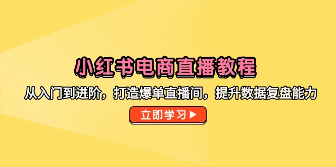 （14873期）小红书电商直播教程，从入门到进阶，打造爆单直播间，提升数据复盘能力-湘创网