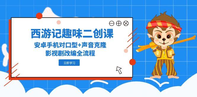 （14876期）西游记趣味二创课，安卓手机对口型+声音克隆，影视剧改编全流程-湘创网