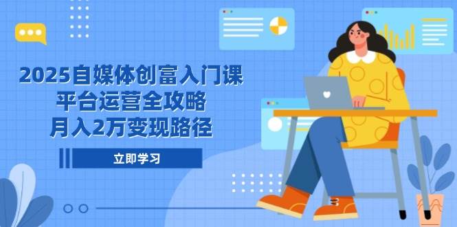 2025自媒体创富入门课，平台运营全攻略，月入2万变现路径-湘创网