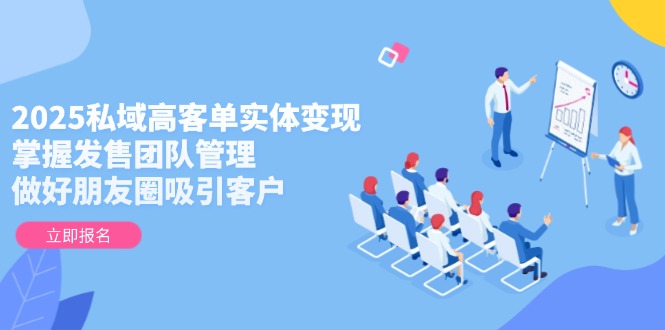 （14792期）2025私域高客单实体变现，掌握发售团队管理，做好朋友圈吸引客户-湘创网