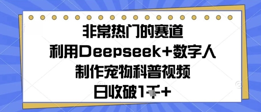 非常热门的赛道，利用Deepseek+数字人制作宠物科普视频，日收几张-湘创网