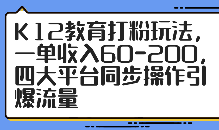 （14641期）K12教育打粉玩法，一单收入60-200，四大平台同步操作引爆流量-湘创网