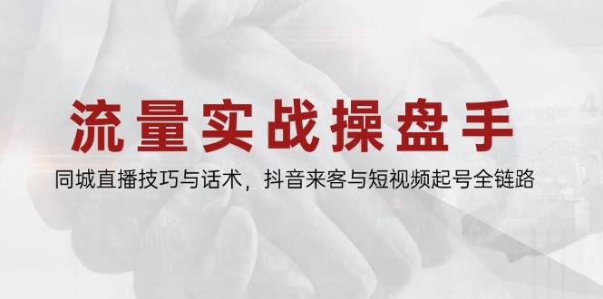 流量实战操盘手，同城直播技巧与话术，抖音来客与短视频起号全链路-湘创网