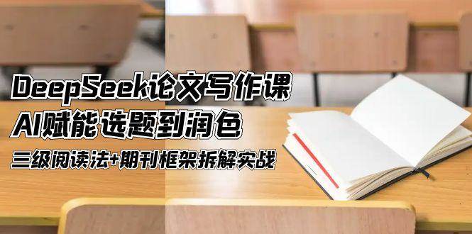 DeepSeek论文写作课，AI赋能选题到润色，三级阅读法+期刊框架拆解实战-湘创网