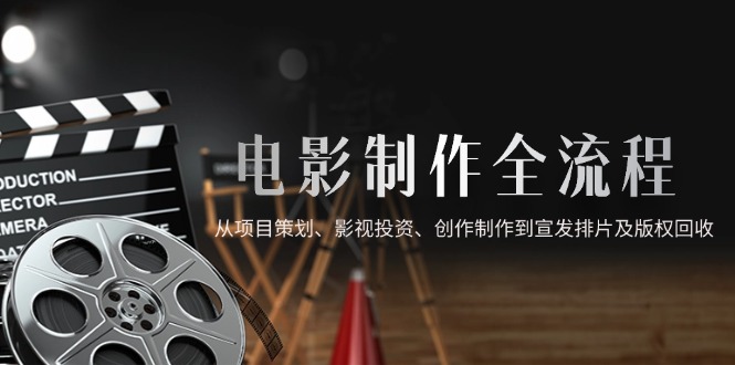 （14800期）电影制作全流程，从项目策划、影视投资、创作制作到宣发排片及版权回收-湘创网