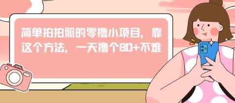 简单拍拍照的零撸小项目，靠这个方法，一天撸个80+不难-湘创网