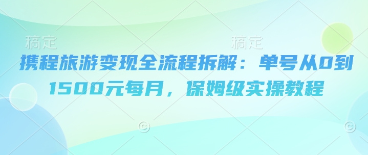 携程旅游变现全流程拆解：单号从0到1500元每月，保姆级实操教程-湘创网