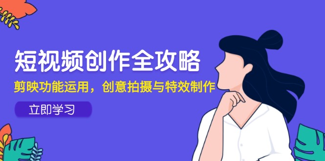 （14883期）短视频创作全攻略，剪映功能运用，创意拍摄与特效制作-湘创网