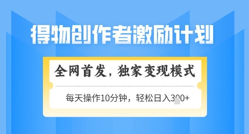 得物创作者激励，独家变现模式，轻松上手，日入3张+可矩阵，可放大【揭秘】-湘创网