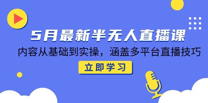 5月最新半无人直播课，内容从基础到实操，涵盖多平台直播技巧-湘创网