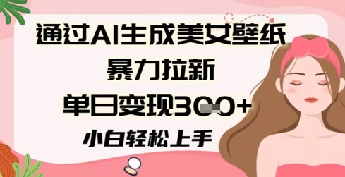 通过AI生成美女壁纸暴力拉新，单日变现3张+，小白轻松上手-湘创网