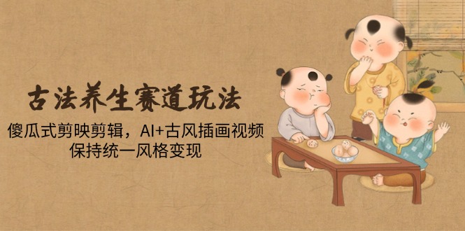 （14765期）古法养生赛道玩法，傻瓜式剪映剪辑，AI+古风插画视频，保持统一风格变现-湘创网