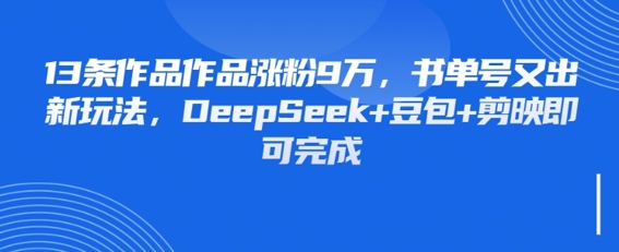 13条作品作品涨粉9W，书单号又出新玩法，DeepSeek+豆包+剪映即可完成-湘创网