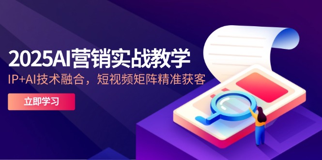 （14812期）2025AI营销实战教学-5月，IP+AI技术融合，短视频矩阵精准获客-湘创网